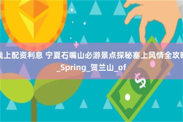线上配资利息 宁夏石嘴山必游景点探秘塞上风情全攻略_Spring_贺兰山_of