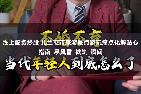 线上配资炒股 扎兰屯市旅游景点游玩痛点化解贴心指南_暴风雪_铁轨_瞬间