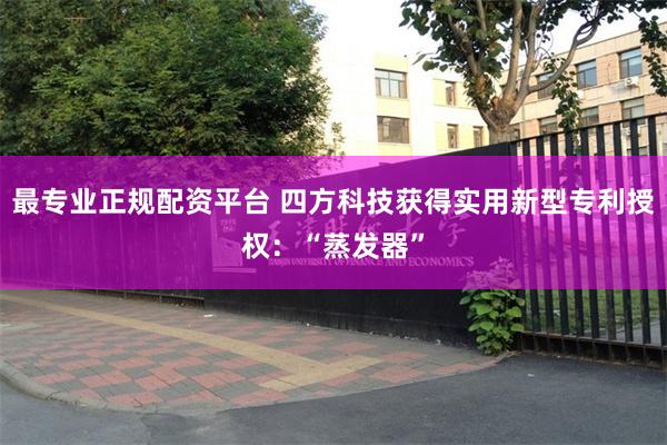 最专业正规配资平台 四方科技获得实用新型专利授权：“蒸发器”
