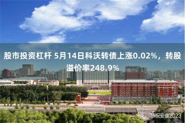 股市投资杠杆 5月14日科沃转债上涨0.02%，转股溢价率248.9%