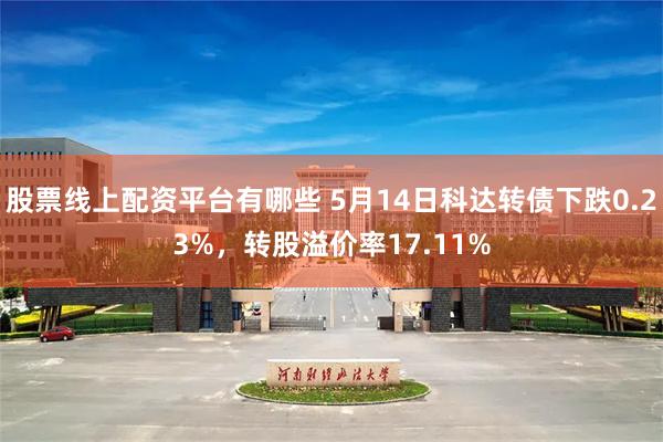 股票线上配资平台有哪些 5月14日科达转债下跌0.23%，转股溢价率17.11%