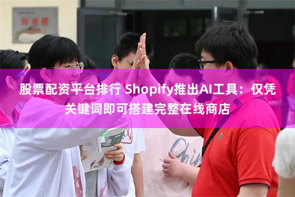 股票配资平台排行 Shopify推出AI工具：仅凭关键词即可搭建完整在线商店