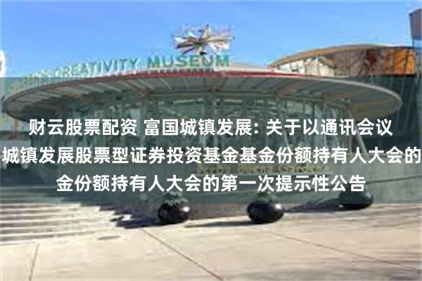 财云股票配资 富国城镇发展: 关于以通讯会议方式二次召开富国城镇发展股票型证券投资基金基金份额持有人大会的第一次提示性公告