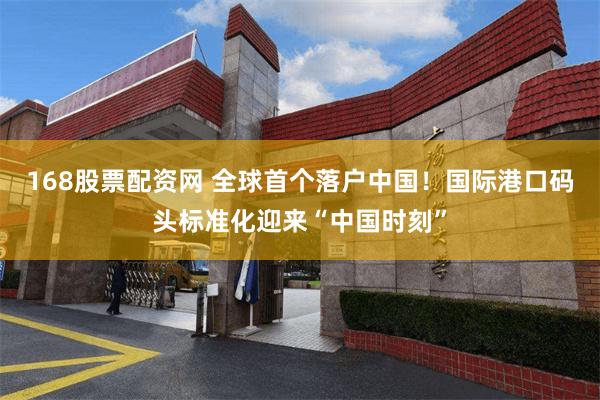 168股票配资网 全球首个落户中国！国际港口码头标准化迎来“中国时刻”