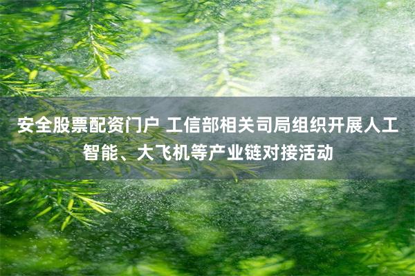 安全股票配资门户 工信部相关司局组织开展人工智能、大飞机等产业链对接活动