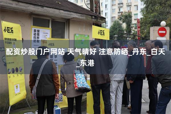 配资炒股门户网站 天气晴好 注意防晒_丹东_白天_东港