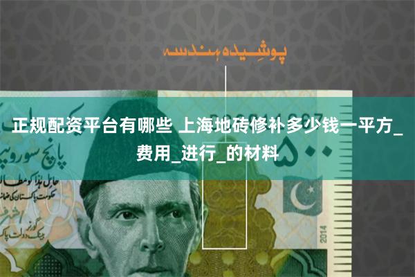 正规配资平台有哪些 上海地砖修补多少钱一平方_费用_进行_的材料