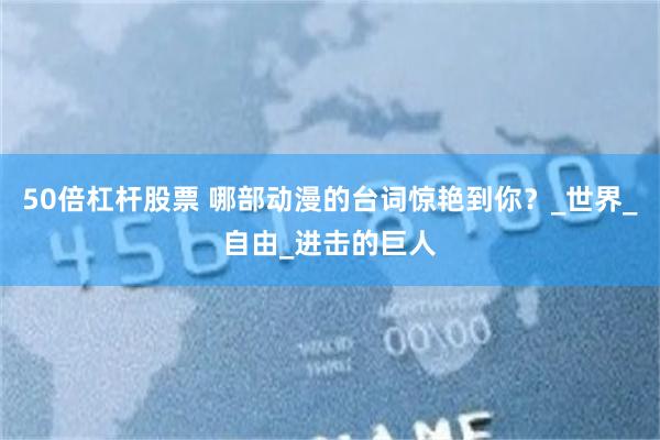 50倍杠杆股票 哪部动漫的台词惊艳到你？_世界_自由_进击的巨人