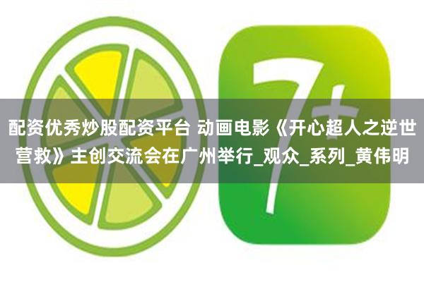 配资优秀炒股配资平台 动画电影《开心超人之逆世营救》主创交流会在广州举行_观众_系列_黄伟明