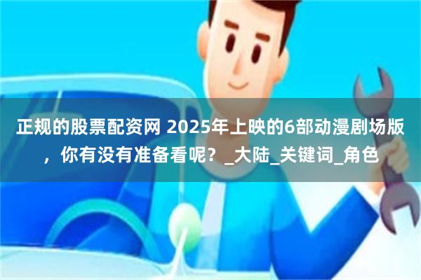 正规的股票配资网 2025年上映的6部动漫剧场版，你有没有准备看呢？_大陆_关键词_角色