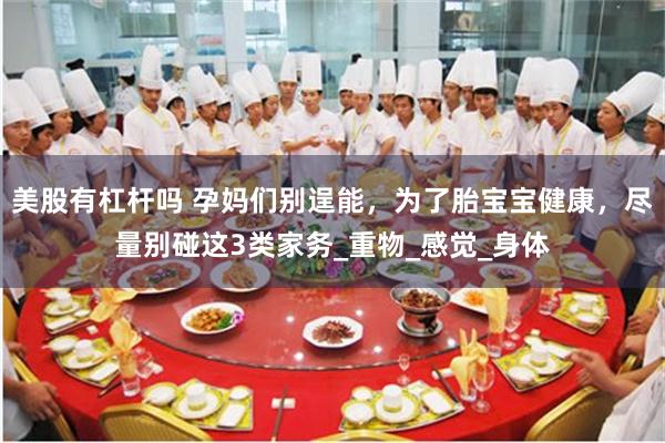 美股有杠杆吗 孕妈们别逞能，为了胎宝宝健康，尽量别碰这3类家务_重物_感觉_身体