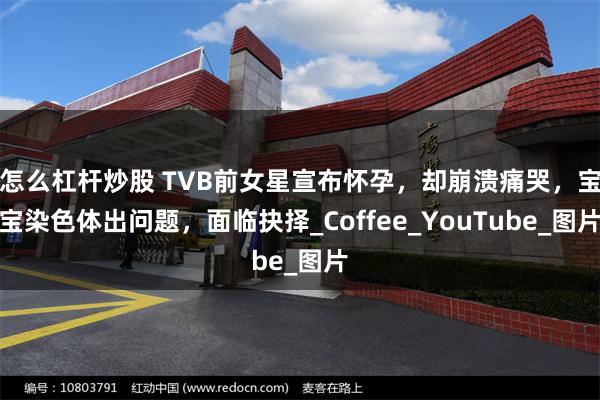 怎么杠杆炒股 TVB前女星宣布怀孕，却崩溃痛哭，宝宝染色体出问题，面临抉择_Coffee_YouTube_图片