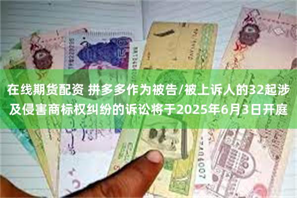 在线期货配资 拼多多作为被告/被上诉人的32起涉及侵害商标权纠纷的诉讼将于2025年6月3日开庭