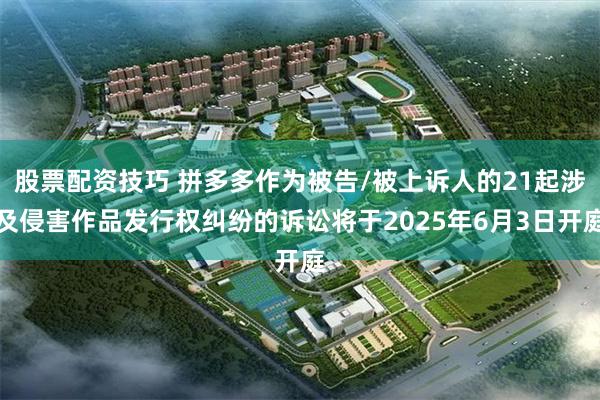 股票配资技巧 拼多多作为被告/被上诉人的21起涉及侵害作品发行权纠纷的诉讼将于2025年6月3日开庭