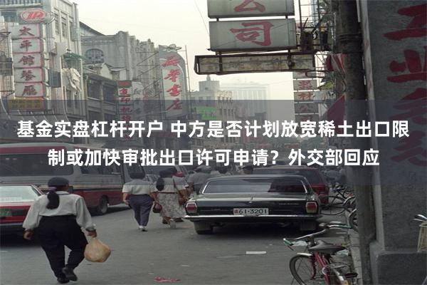 基金实盘杠杆开户 中方是否计划放宽稀土出口限制或加快审批出口许可申请？外交部回应