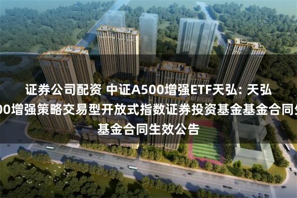 证券公司配资 中证A500增强ETF天弘: 天弘中证A500增强策略交易型开放式指数证券投资基金基金合同生效公告