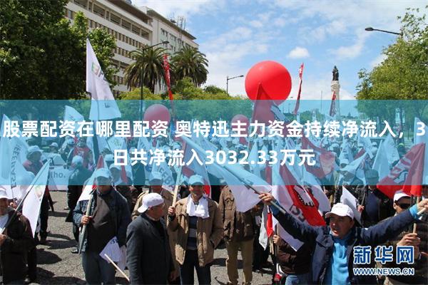 股票配资在哪里配资 奥特迅主力资金持续净流入，3日共净流入3032.33万元