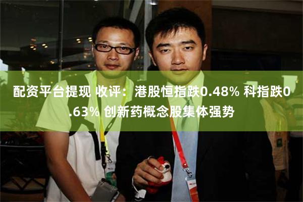 配资平台提现 收评：港股恒指跌0.48% 科指跌0.63% 创新药概念股集体强势