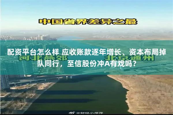 配资平台怎么样 应收账款逐年增长、资本布局掉队同行，至信股份冲A有戏吗？