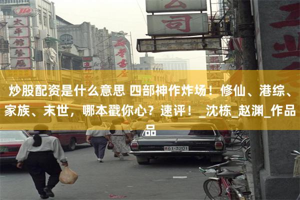 炒股配资是什么意思 四部神作炸场！修仙、港综、家族、末世，哪本戳你心？速评！_沈栋_赵渊_作品