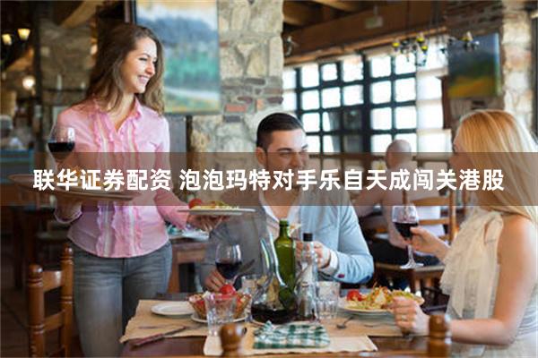 联华证券配资 泡泡玛特对手乐自天成闯关港股