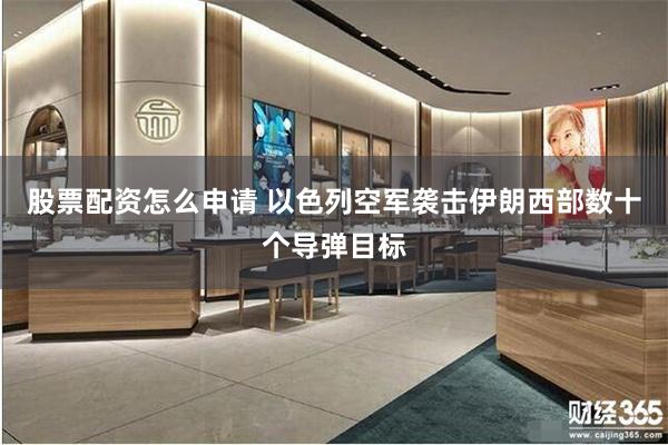 股票配资怎么申请 以色列空军袭击伊朗西部数十个导弹目标