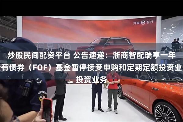炒股民间配资平台 公告速递：浙商智配瑞享一年持有债券（FOF）基金暂停接受申购和定期定额投资业务