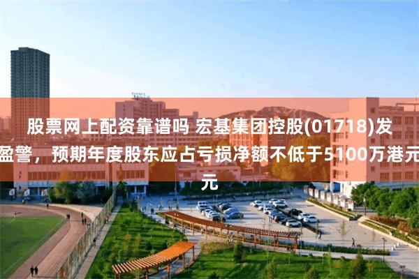 股票网上配资靠谱吗 宏基集团控股(01718)发盈警，预期年度股东应占亏损净额不低于5100万港元