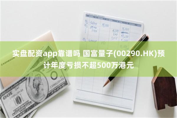 实盘配资app靠谱吗 国富量子(00290.HK)预计年度亏损不超500万港元