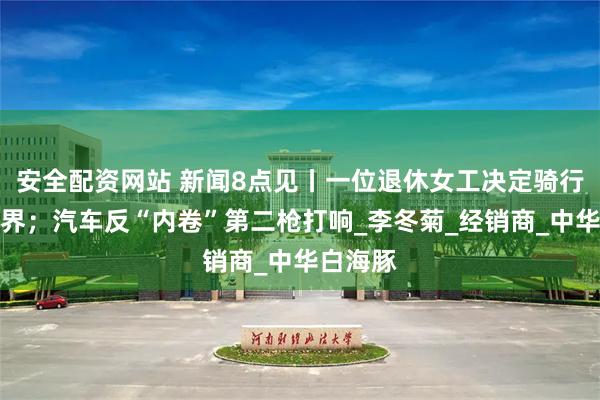 安全配资网站 新闻8点见丨一位退休女工决定骑行周游世界；汽车反“内卷”第二枪打响_李冬菊_经销商_中华白海豚