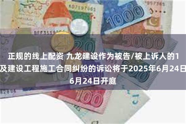 正规的线上配资 九龙建设作为被告/被上诉人的1起涉及建设工程施工合同纠纷的诉讼将于2025年6月24日开庭