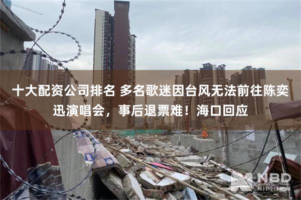 十大配资公司排名 多名歌迷因台风无法前往陈奕迅演唱会，事后退票难！海口回应