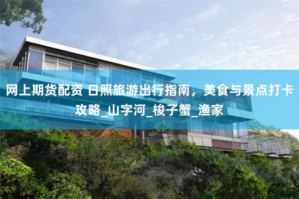 网上期货配资 日照旅游出行指南，美食与景点打卡攻略_山字河_梭子蟹_渔家