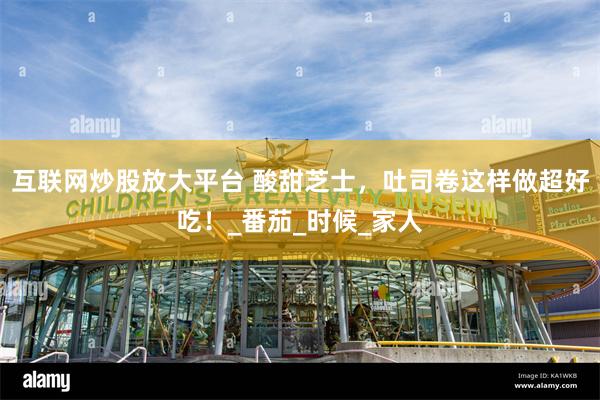 互联网炒股放大平台 酸甜芝士，吐司卷这样做超好吃！_番茄_时候_家人