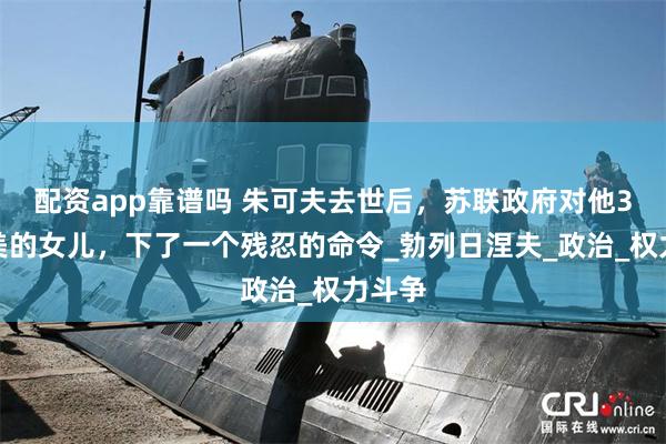 配资app靠谱吗 朱可夫去世后，苏联政府对他3个貌美的女儿，下了一个残忍的命令_勃列日涅夫_政治_权力斗争
