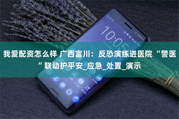 我爱配资怎么样 广西富川：反恐演练进医院 “警医”联动护平安_应急_处置_演示