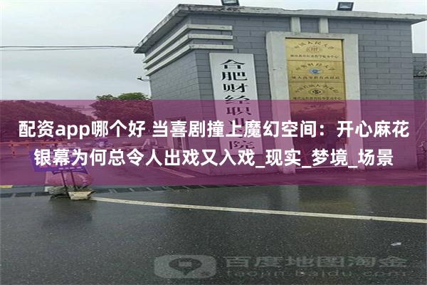 配资app哪个好 当喜剧撞上魔幻空间：开心麻花银幕为何总令人出戏又入戏_现实_梦境_场景