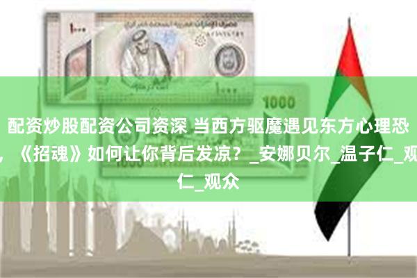 配资炒股配资公司资深 当西方驱魔遇见东方心理恐惧，《招魂》如何让你背后发凉？_安娜贝尔_温子仁_观众