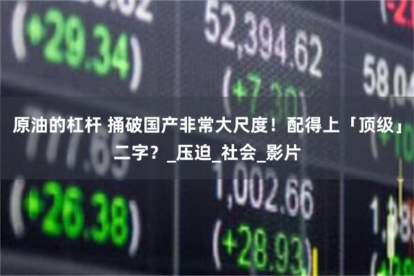 原油的杠杆 捅破国产非常大尺度！配得上「顶级」二字？_压迫_社会_影片