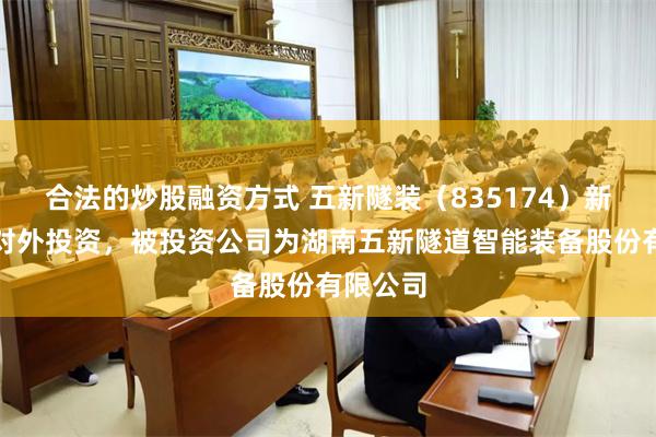 合法的炒股融资方式 五新隧装（835174）新增一起对外投资，被投资公司为湖南五新隧道智能装备股份有限公司