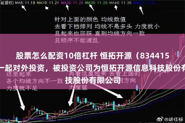 股票怎么配资10倍杠杆 恒拓开源（834415）新增一起对外投资，被投资公司为恒拓开源信息科技股份有限公司