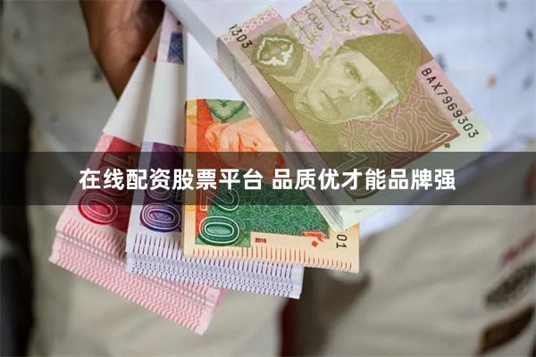 在线配资股票平台 品质优才能品牌强