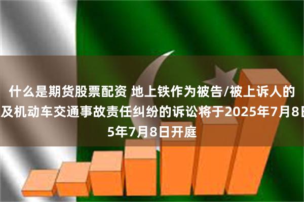 什么是期货股票配资 地上铁作为被告/被上诉人的1起涉及机动车交通事故责任纠纷的诉讼将于2025年7月8日开庭