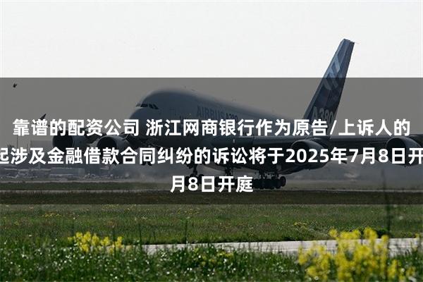靠谱的配资公司 浙江网商银行作为原告/上诉人的5起涉及金融借款合同纠纷的诉讼将于2025年7月8日开庭