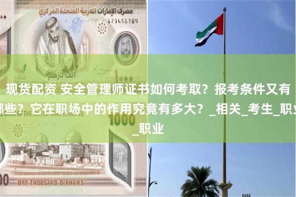 现货配资 安全管理师证书如何考取？报考条件又有哪些？它在职场中的作用究竟有多大？_相关_考生_职业