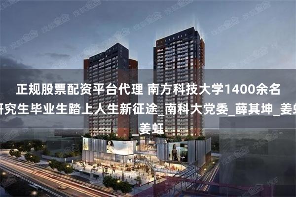 正规股票配资平台代理 南方科技大学1400余名研究生毕业生踏上人生新征途_南科大党委_薛其坤_姜虹