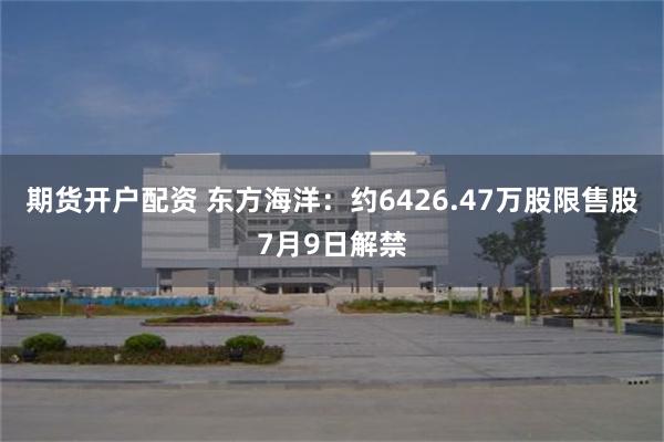 期货开户配资 东方海洋：约6426.47万股限售股7月9日解禁