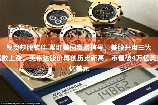 配资炒股软件 紧盯美国贸易信号，美股开盘三大指数上涨，英伟达股价再创历史新高，市值破4万亿美元