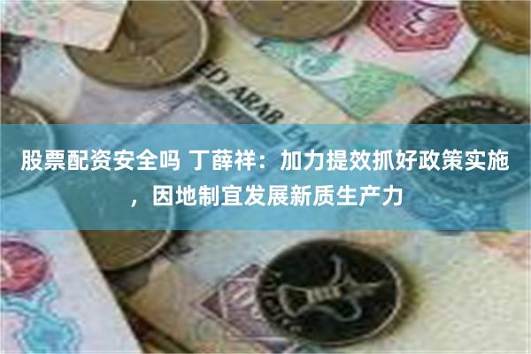 股票配资安全吗 丁薛祥：加力提效抓好政策实施，因地制宜发展新质生产力
