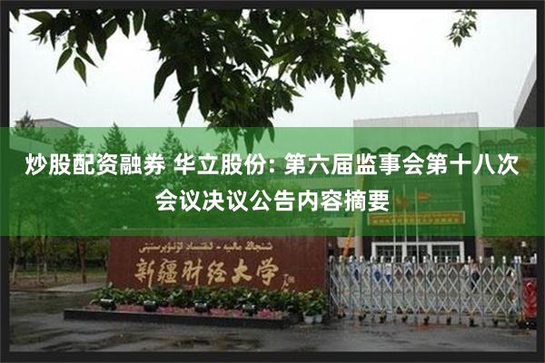 炒股配资融券 华立股份: 第六届监事会第十八次会议决议公告内容摘要